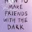 How to Make Friends with the Dark By Kathleen Glasgow